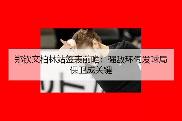 郑钦文柏林站签表前瞻：强敌环伺发球局保卫成关键